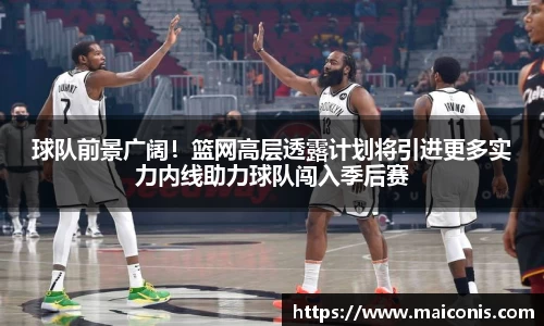 球队前景广阔！篮网高层透露计划将引进更多实力内线助力球队闯入季后赛