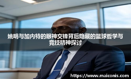 姚明与加内特的眼神交锋背后隐藏的篮球哲学与竞技精神探讨