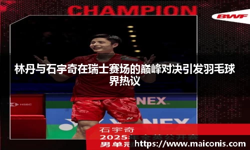 林丹与石宇奇在瑞士赛场的巅峰对决引发羽毛球界热议
