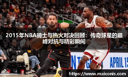 2015年NBA骑士与热火对决回顾：传奇球星的巅峰对抗与精彩瞬间
