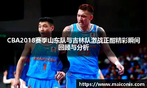 CBA2018赛季山东队与吉林队激战正酣精彩瞬间回顾与分析