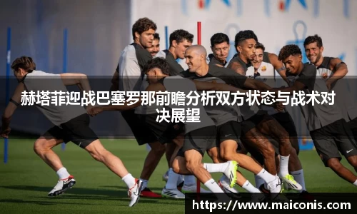 赫塔菲迎战巴塞罗那前瞻分析双方状态与战术对决展望