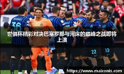 世俱杯精彩对决巴塞罗那与河床的巅峰之战即将上演