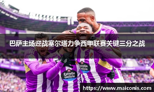 巴萨主场迎战塞尔塔力争西甲联赛关键三分之战