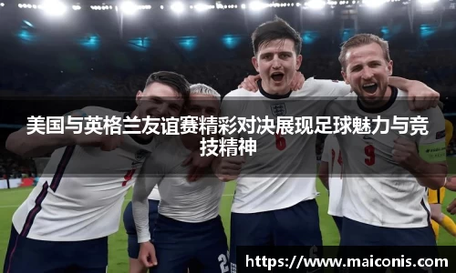 美国与英格兰友谊赛精彩对决展现足球魅力与竞技精神