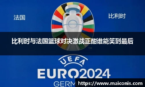 比利时与法国篮球对决激战正酣谁能笑到最后